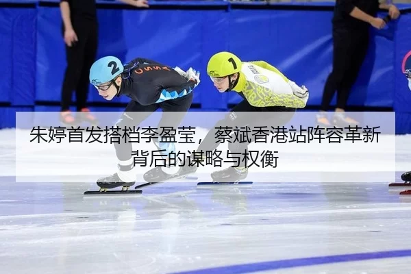 朱婷首发搭档李盈莹，蔡斌香港站阵容革新背后的谋略与权衡